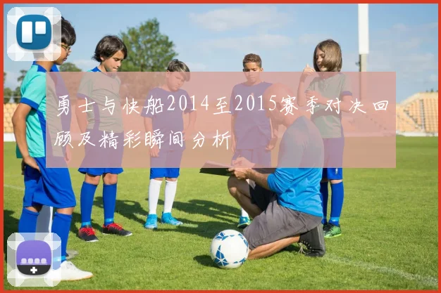 勇士与快船2014至2015赛季对决回顾及精彩瞬间分析