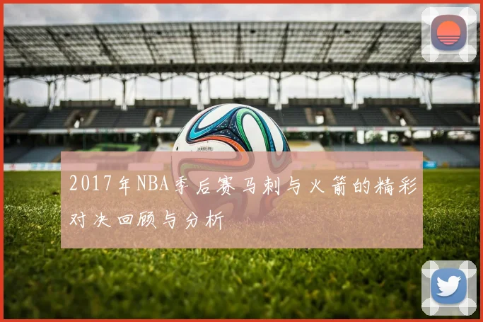 2017年NBA季后赛马刺与火箭的精彩对决回顾与分析
