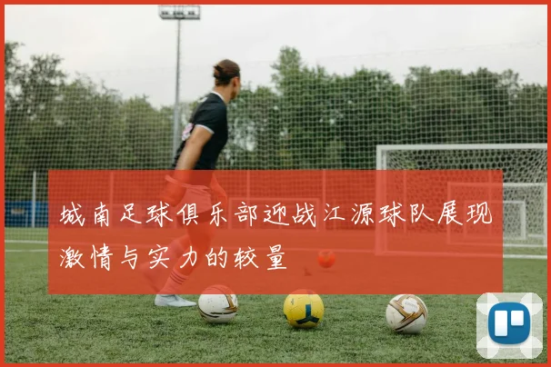 城南足球俱乐部迎战江源球队展现激情与实力的较量