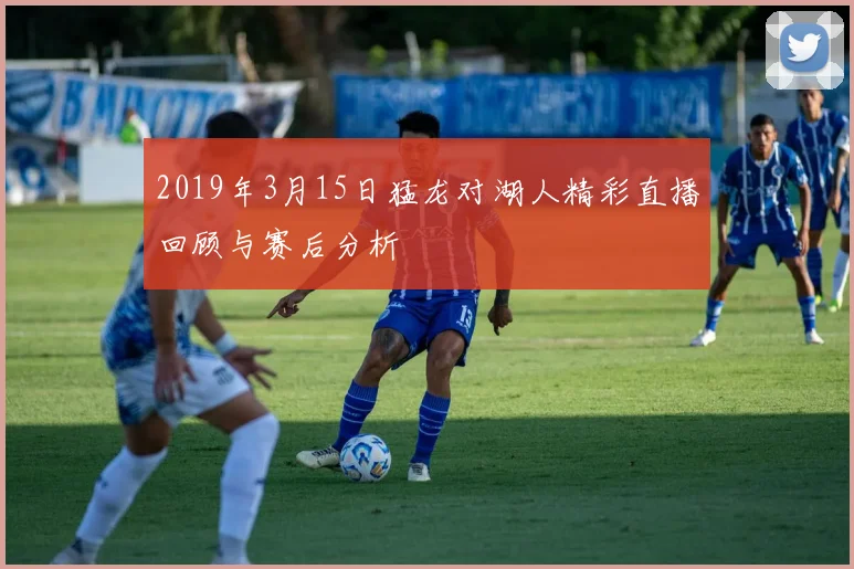 2019年3月15日猛龙对湖人精彩直播回顾与赛后分析