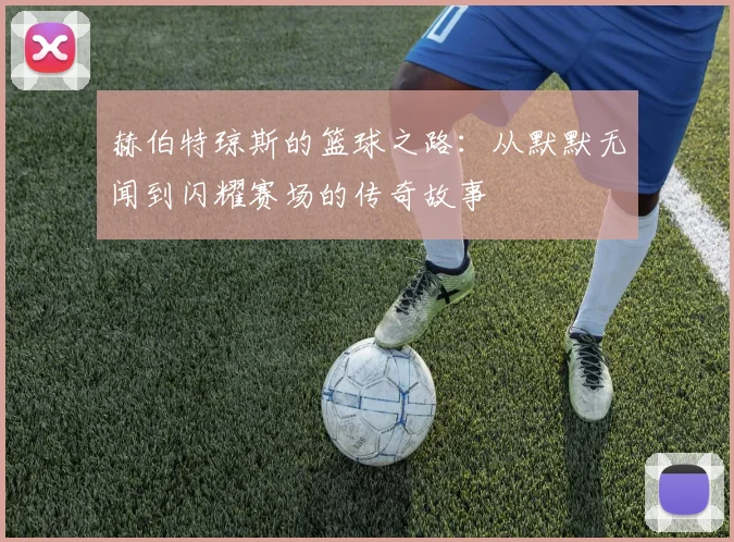 赫伯特琼斯的篮球之路：从默默无闻到闪耀赛场的传奇故事