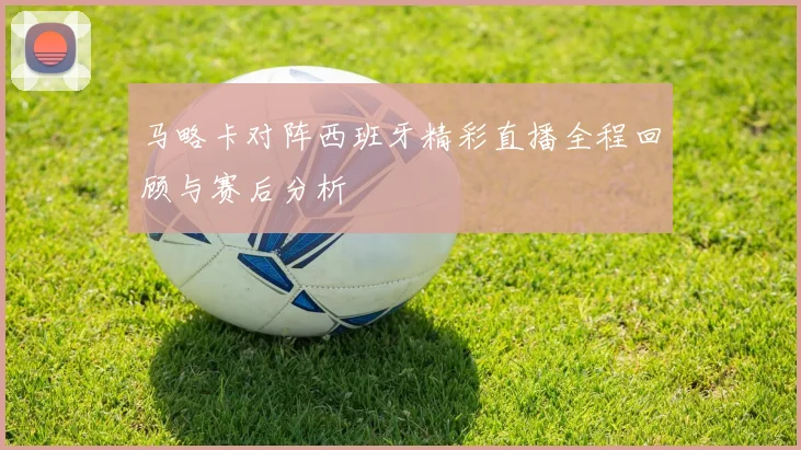 马略卡对阵西班牙精彩直播全程回顾与赛后分析
