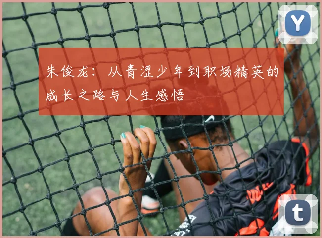 朱俊龙：从青涩少年到职场精英的成长之路与人生感悟