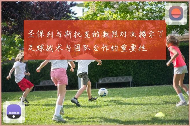 圣保利与斯托克的激烈对决揭示了足球战术与团队合作的重要性