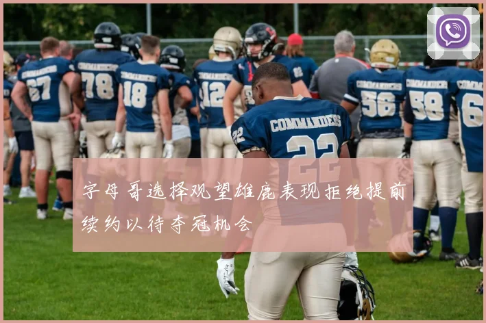 字母哥选择观望雄鹿表现拒绝提前续约以待夺冠机会
