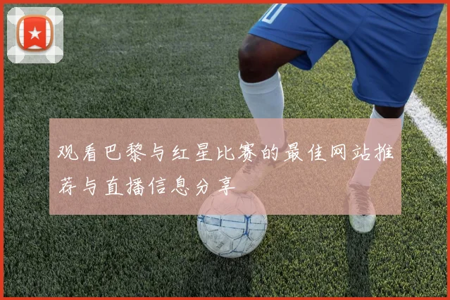 观看巴黎与红星比赛的最佳网站推荐与直播信息分享