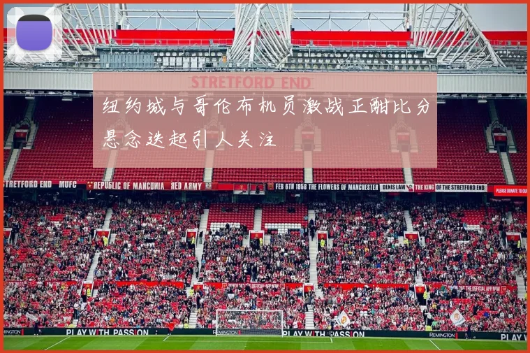 纽约城与哥伦布机员激战正酣比分悬念迭起引人关注