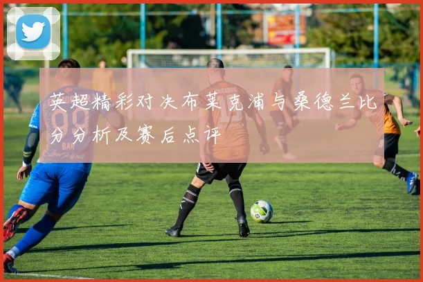 英超精彩对决布莱克浦与桑德兰比分分析及赛后点评