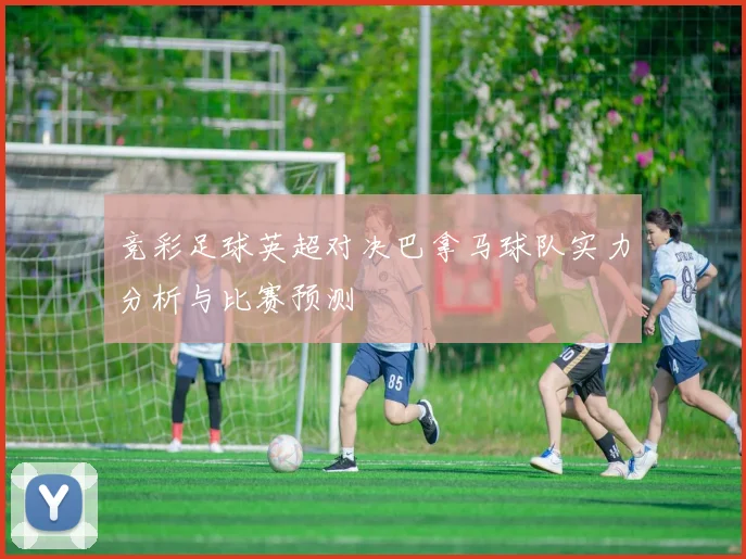竞彩足球英超对决巴拿马球队实力分析与比赛预测