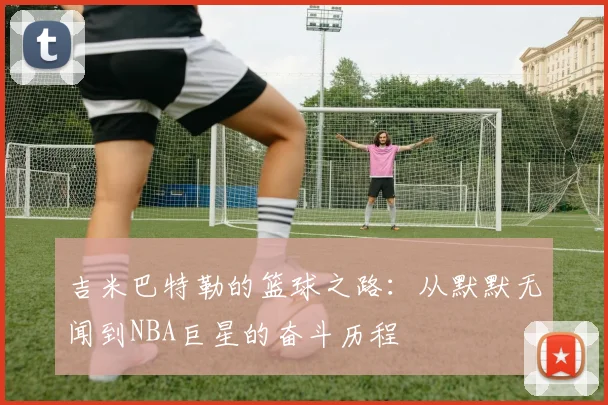 吉米巴特勒的篮球之路：从默默无闻到NBA巨星的奋斗历程